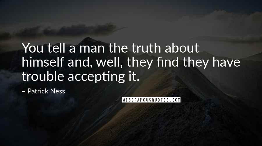 Patrick Ness Quotes: You tell a man the truth about himself and, well, they find they have trouble accepting it.