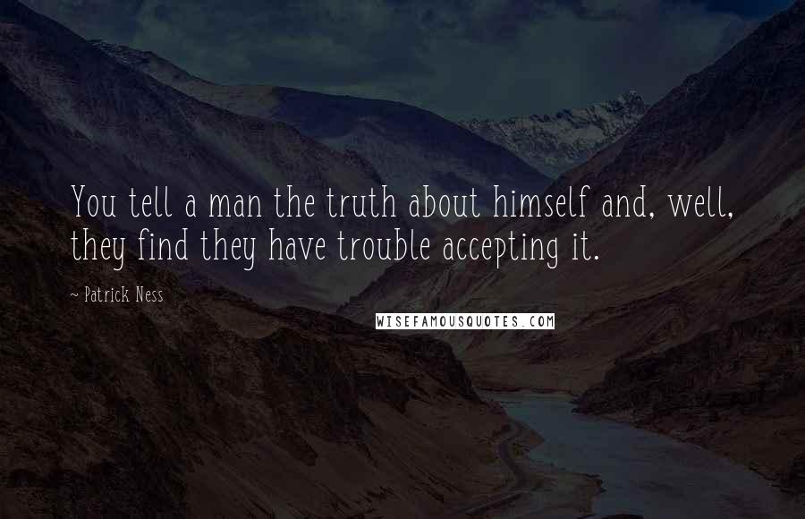 Patrick Ness Quotes: You tell a man the truth about himself and, well, they find they have trouble accepting it.