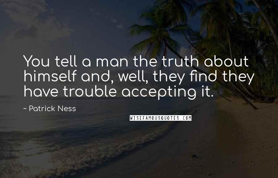 Patrick Ness Quotes: You tell a man the truth about himself and, well, they find they have trouble accepting it.