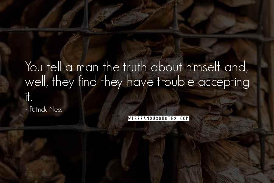 Patrick Ness Quotes: You tell a man the truth about himself and, well, they find they have trouble accepting it.