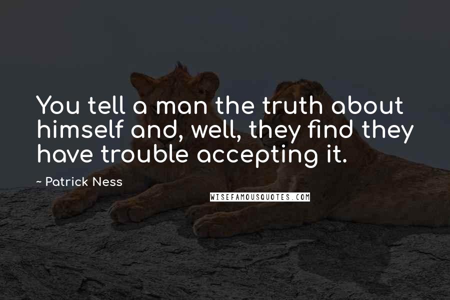 Patrick Ness Quotes: You tell a man the truth about himself and, well, they find they have trouble accepting it.