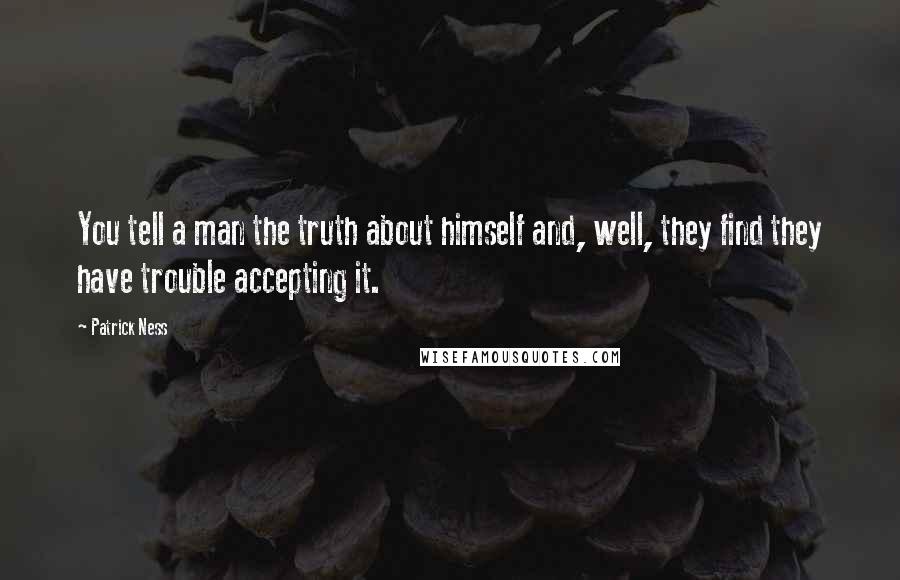 Patrick Ness Quotes: You tell a man the truth about himself and, well, they find they have trouble accepting it.