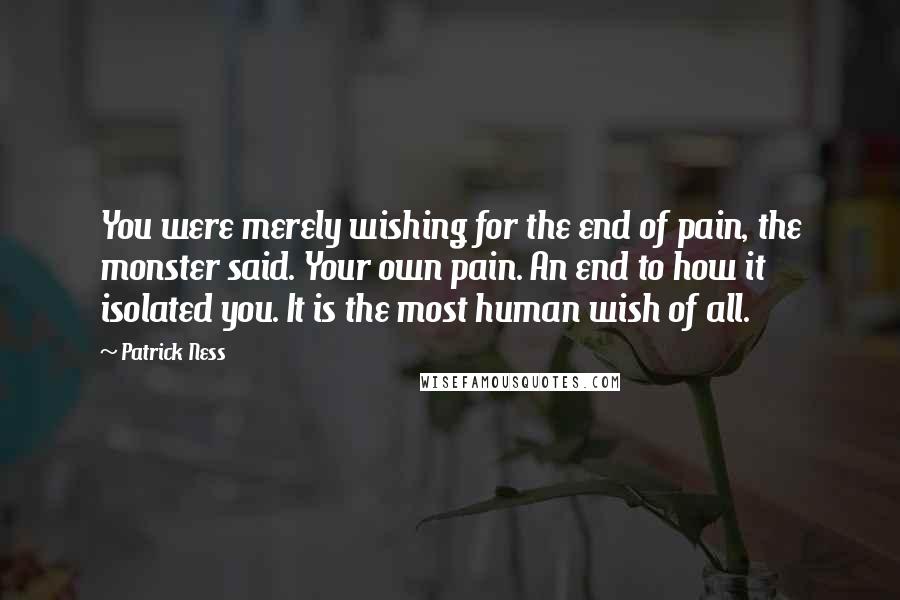 Patrick Ness Quotes: You were merely wishing for the end of pain, the monster said. Your own pain. An end to how it isolated you. It is the most human wish of all.