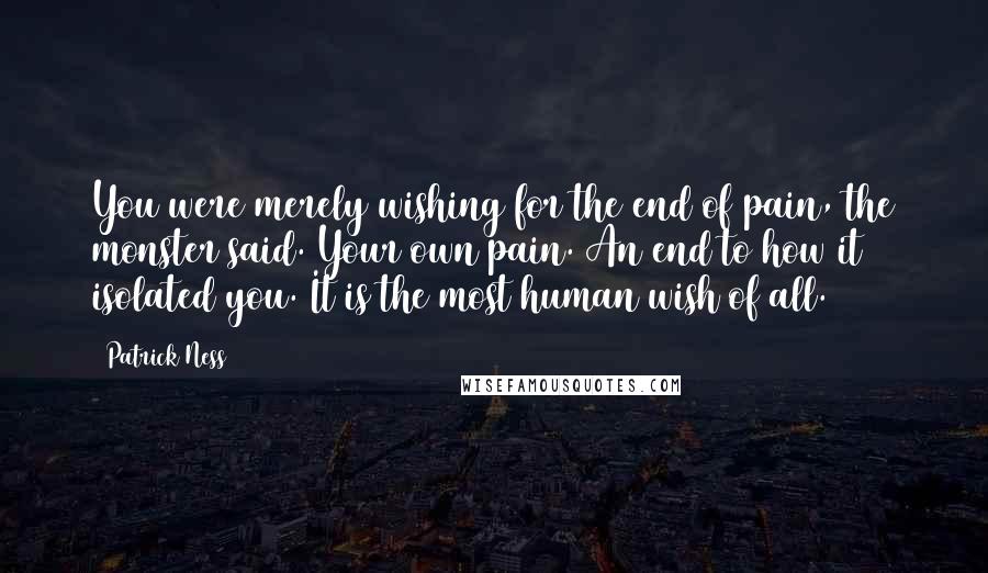 Patrick Ness Quotes: You were merely wishing for the end of pain, the monster said. Your own pain. An end to how it isolated you. It is the most human wish of all.