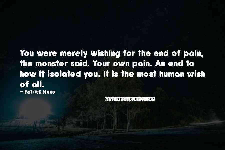 Patrick Ness Quotes: You were merely wishing for the end of pain, the monster said. Your own pain. An end to how it isolated you. It is the most human wish of all.