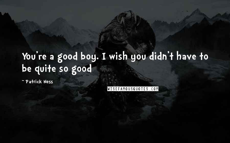 Patrick Ness Quotes: You're a good boy. I wish you didn't have to be quite so good