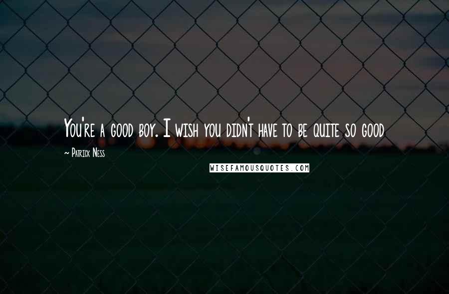 Patrick Ness Quotes: You're a good boy. I wish you didn't have to be quite so good