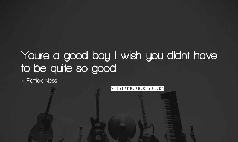 Patrick Ness Quotes: You're a good boy. I wish you didn't have to be quite so good