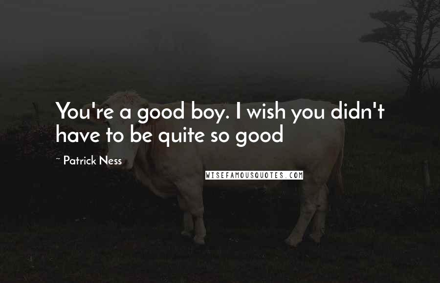 Patrick Ness Quotes: You're a good boy. I wish you didn't have to be quite so good