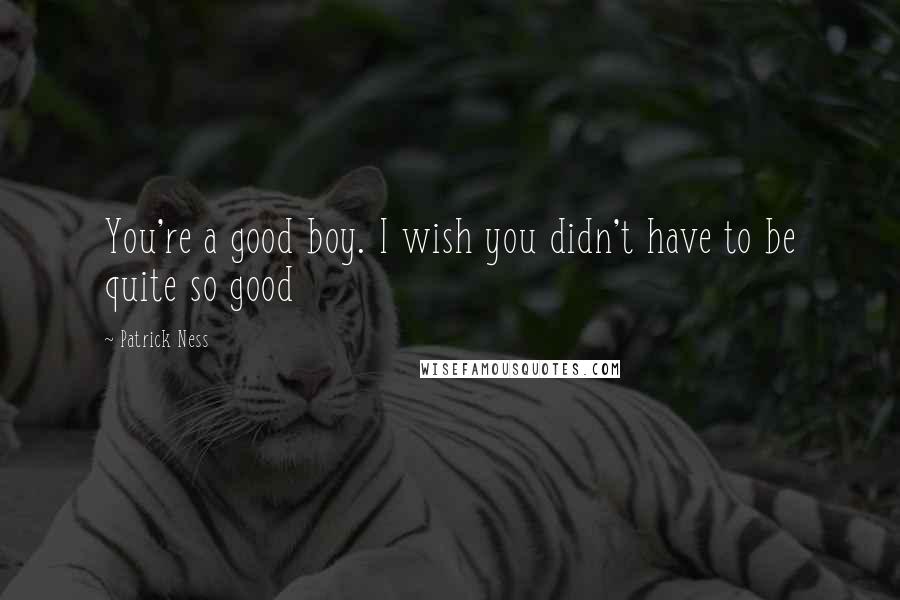 Patrick Ness Quotes: You're a good boy. I wish you didn't have to be quite so good