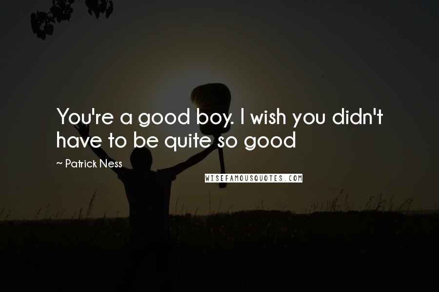 Patrick Ness Quotes: You're a good boy. I wish you didn't have to be quite so good