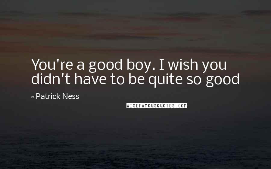 Patrick Ness Quotes: You're a good boy. I wish you didn't have to be quite so good