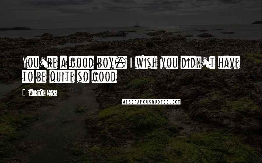 Patrick Ness Quotes: You're a good boy. I wish you didn't have to be quite so good