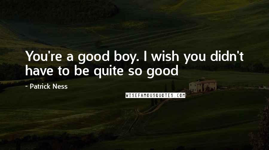 Patrick Ness Quotes: You're a good boy. I wish you didn't have to be quite so good