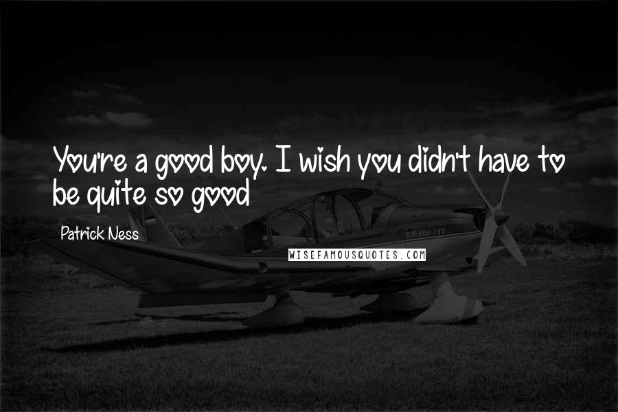 Patrick Ness Quotes: You're a good boy. I wish you didn't have to be quite so good