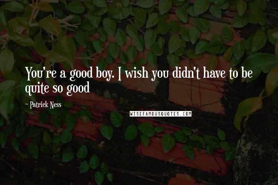 Patrick Ness Quotes: You're a good boy. I wish you didn't have to be quite so good