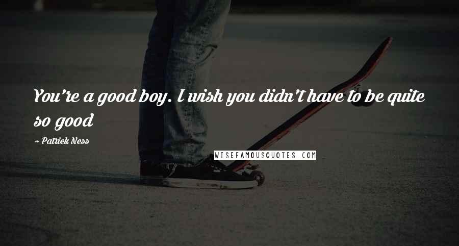 Patrick Ness Quotes: You're a good boy. I wish you didn't have to be quite so good