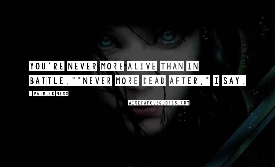 Patrick Ness Quotes: You're never more alive than in battle.""Never more dead after," I say.