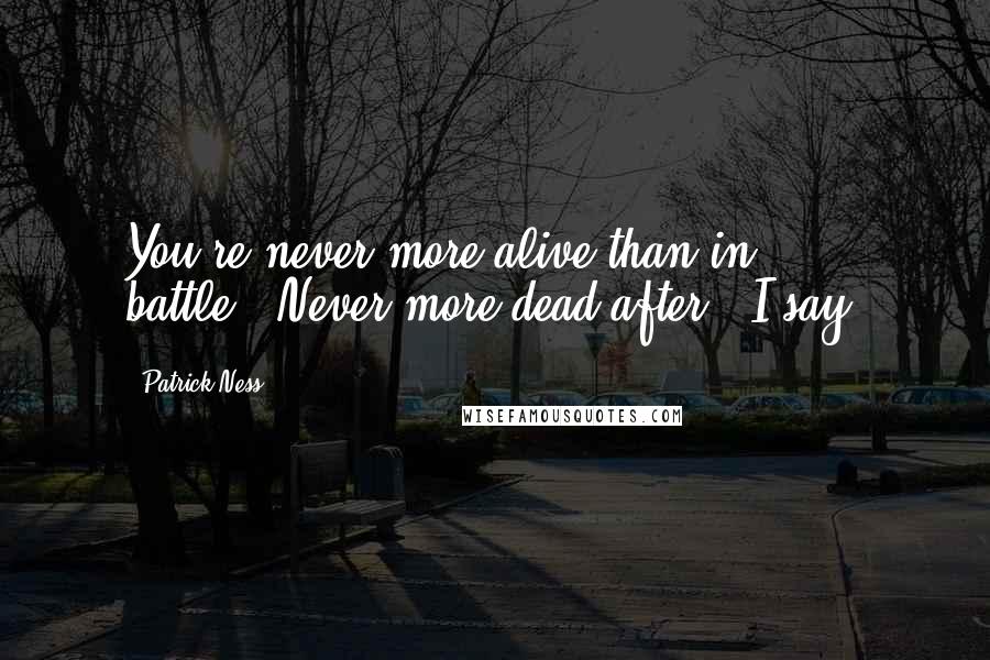 Patrick Ness Quotes: You're never more alive than in battle.""Never more dead after," I say.