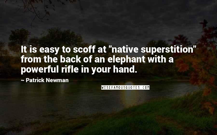 Patrick Newman Quotes: It is easy to scoff at "native superstition" from the back of an elephant with a powerful rifle in your hand.