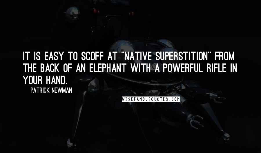 Patrick Newman Quotes: It is easy to scoff at "native superstition" from the back of an elephant with a powerful rifle in your hand.