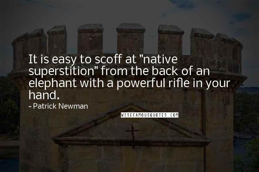 Patrick Newman Quotes: It is easy to scoff at "native superstition" from the back of an elephant with a powerful rifle in your hand.