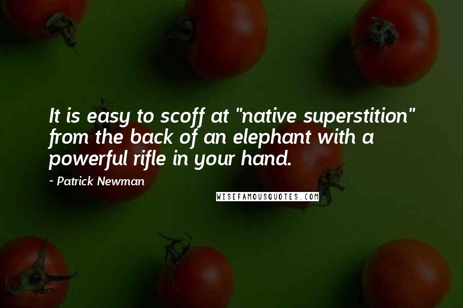 Patrick Newman Quotes: It is easy to scoff at "native superstition" from the back of an elephant with a powerful rifle in your hand.