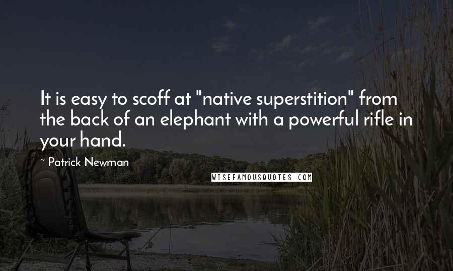 Patrick Newman Quotes: It is easy to scoff at "native superstition" from the back of an elephant with a powerful rifle in your hand.