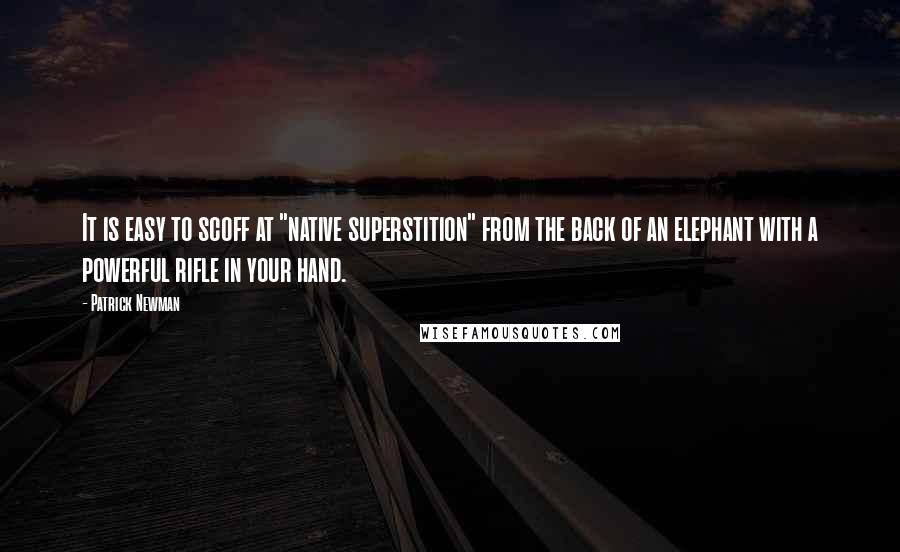 Patrick Newman Quotes: It is easy to scoff at "native superstition" from the back of an elephant with a powerful rifle in your hand.