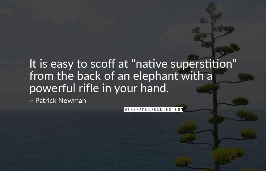 Patrick Newman Quotes: It is easy to scoff at "native superstition" from the back of an elephant with a powerful rifle in your hand.