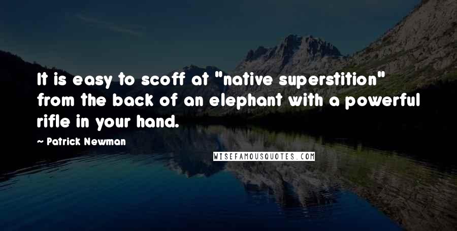 Patrick Newman Quotes: It is easy to scoff at "native superstition" from the back of an elephant with a powerful rifle in your hand.