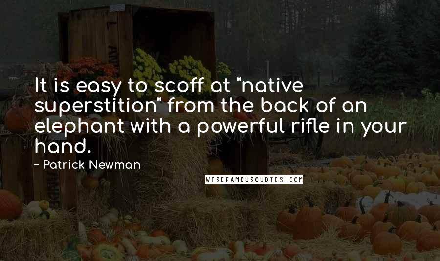 Patrick Newman Quotes: It is easy to scoff at "native superstition" from the back of an elephant with a powerful rifle in your hand.