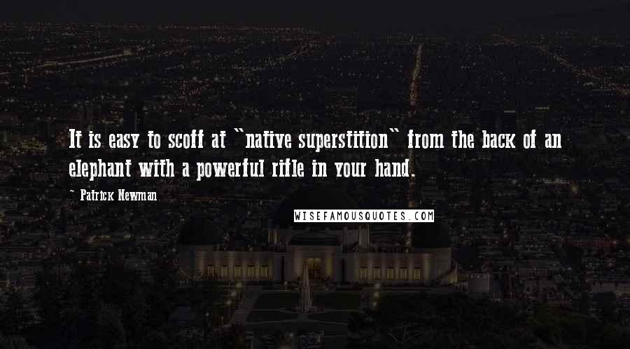 Patrick Newman Quotes: It is easy to scoff at "native superstition" from the back of an elephant with a powerful rifle in your hand.