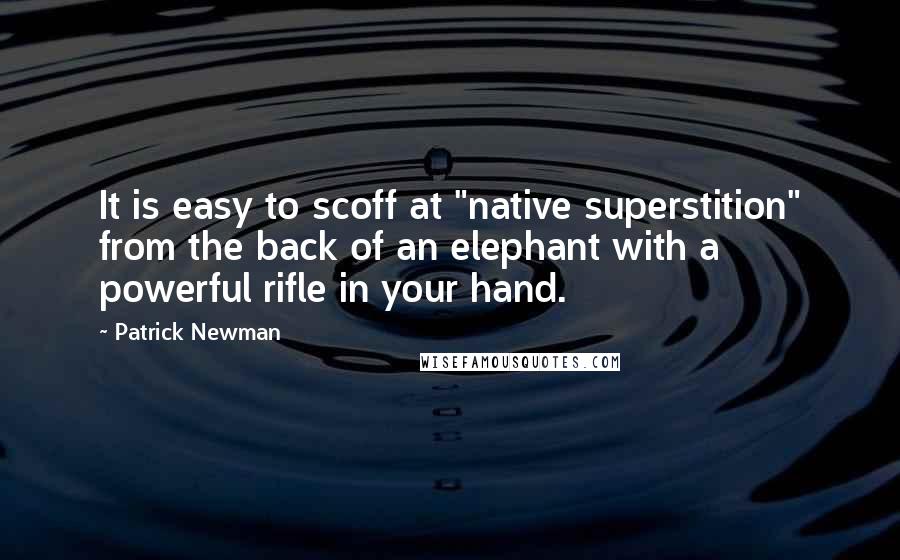 Patrick Newman Quotes: It is easy to scoff at "native superstition" from the back of an elephant with a powerful rifle in your hand.