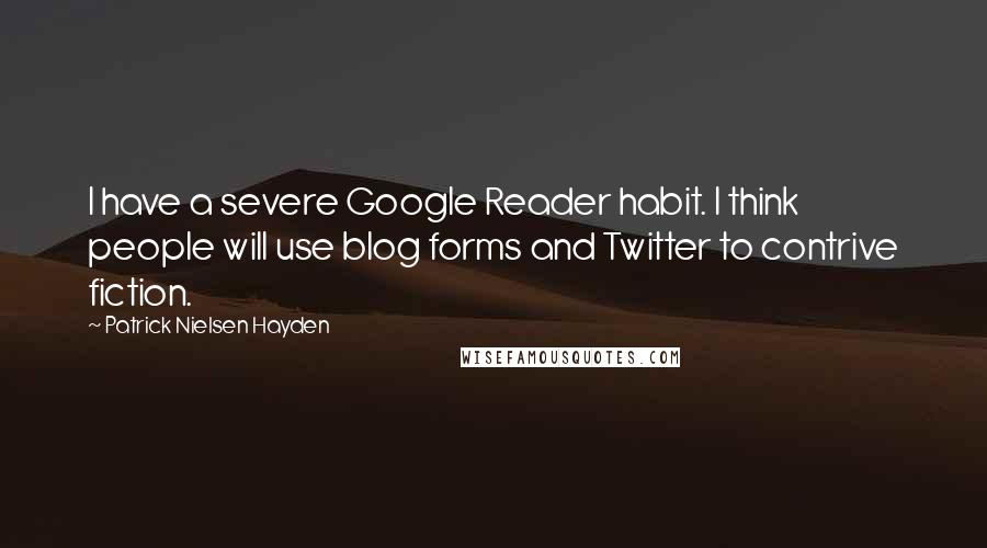 Patrick Nielsen Hayden Quotes: I have a severe Google Reader habit. I think people will use blog forms and Twitter to contrive fiction.