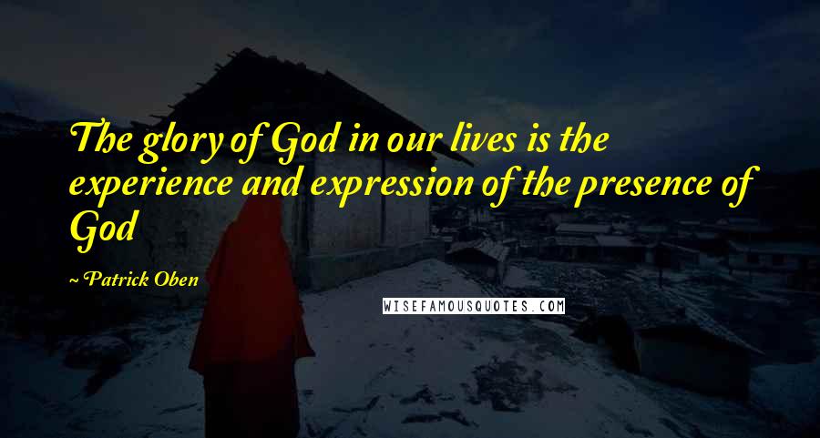 Patrick Oben Quotes: The glory of God in our lives is the experience and expression of the presence of God