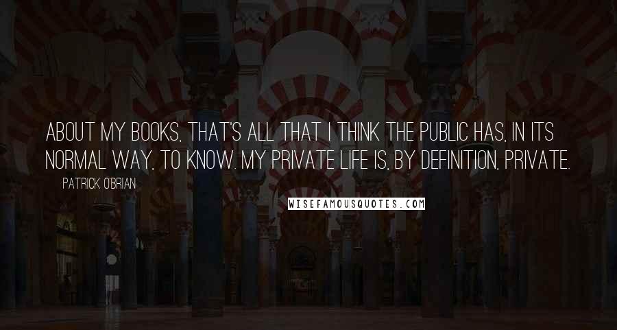 Patrick O'Brian Quotes: About my books, that's all that I think the public has, in its normal way, to know. My private life is, by definition, private.