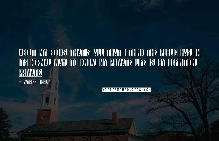 Patrick O'Brian Quotes: About my books, that's all that I think the public has, in its normal way, to know. My private life is, by definition, private.