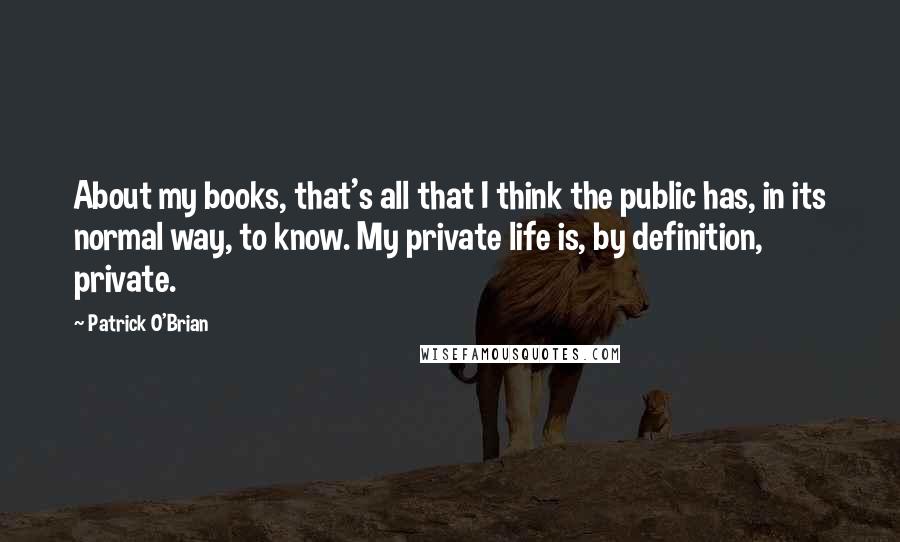 Patrick O'Brian Quotes: About my books, that's all that I think the public has, in its normal way, to know. My private life is, by definition, private.