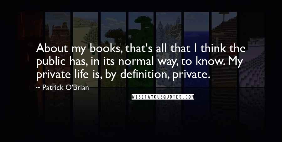 Patrick O'Brian Quotes: About my books, that's all that I think the public has, in its normal way, to know. My private life is, by definition, private.