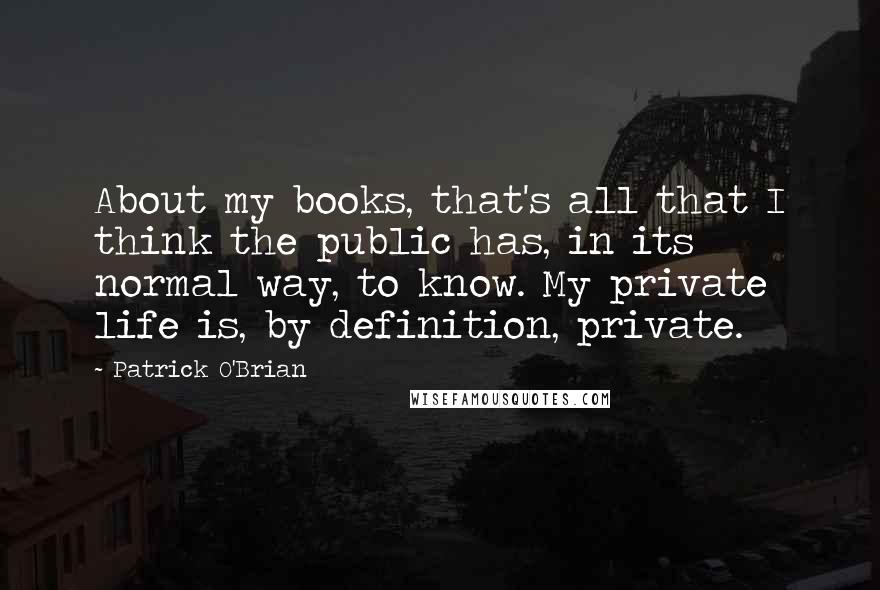 Patrick O'Brian Quotes: About my books, that's all that I think the public has, in its normal way, to know. My private life is, by definition, private.