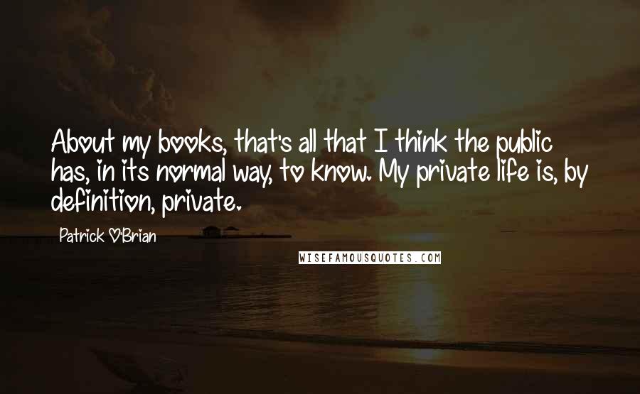 Patrick O'Brian Quotes: About my books, that's all that I think the public has, in its normal way, to know. My private life is, by definition, private.