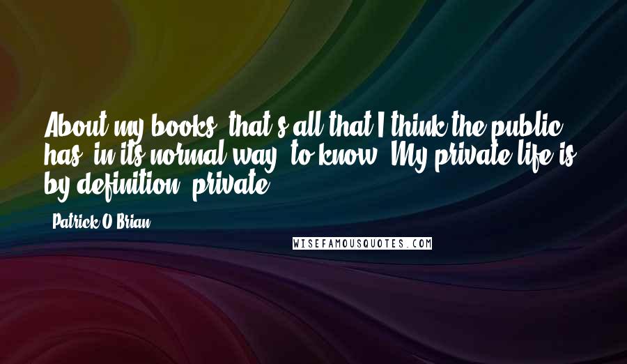 Patrick O'Brian Quotes: About my books, that's all that I think the public has, in its normal way, to know. My private life is, by definition, private.