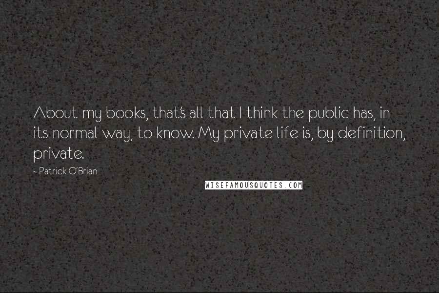 Patrick O'Brian Quotes: About my books, that's all that I think the public has, in its normal way, to know. My private life is, by definition, private.