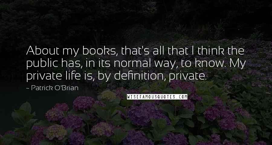 Patrick O'Brian Quotes: About my books, that's all that I think the public has, in its normal way, to know. My private life is, by definition, private.