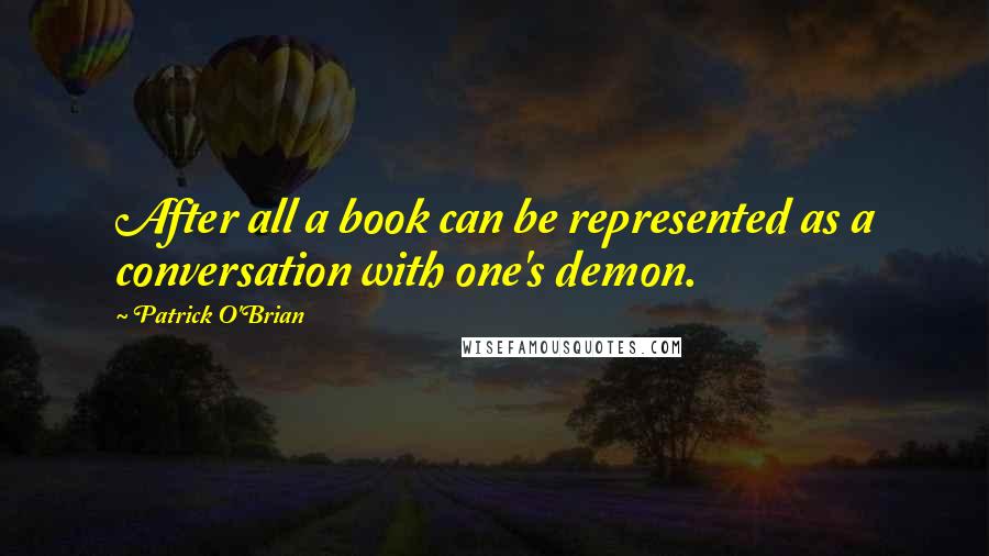 Patrick O'Brian Quotes: After all a book can be represented as a conversation with one's demon.