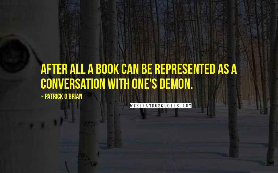 Patrick O'Brian Quotes: After all a book can be represented as a conversation with one's demon.