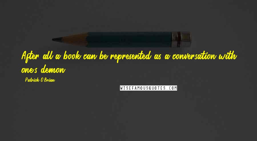 Patrick O'Brian Quotes: After all a book can be represented as a conversation with one's demon.