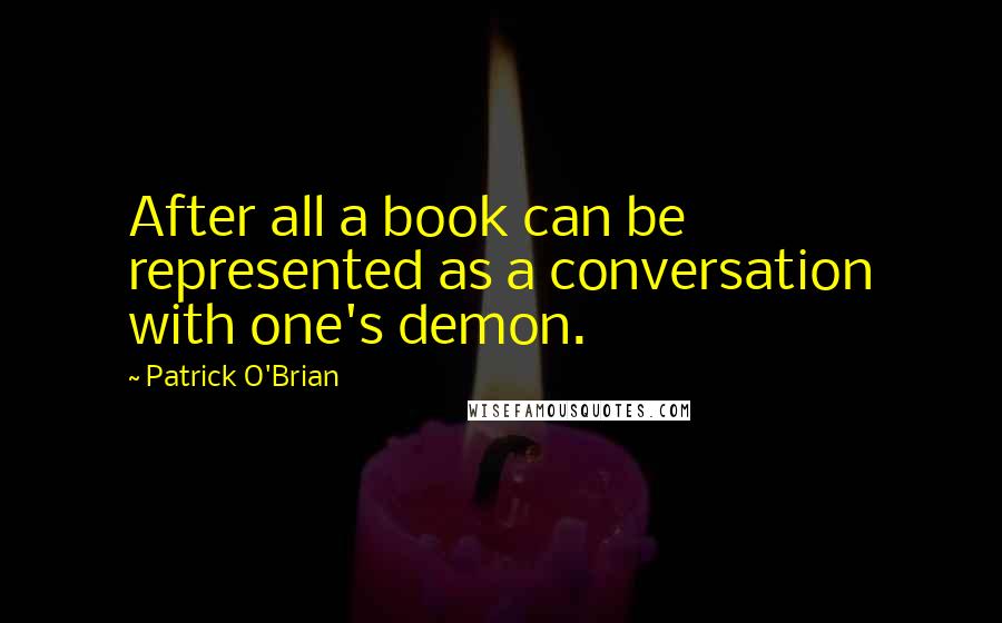 Patrick O'Brian Quotes: After all a book can be represented as a conversation with one's demon.