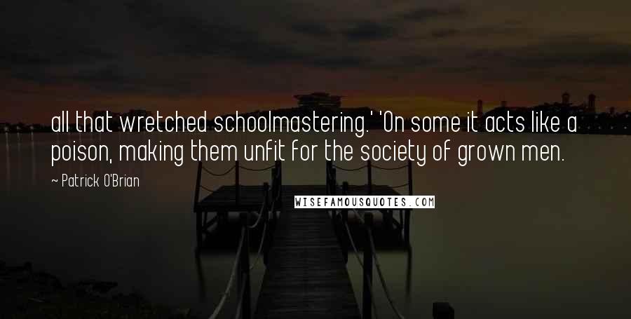 Patrick O'Brian Quotes: all that wretched schoolmastering.' 'On some it acts like a poison, making them unfit for the society of grown men.